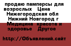 продаю памперсы для возрослых › Цена ­ 700 - Нижегородская обл., Нижний Новгород г. Медицина, красота и здоровье » Другое   